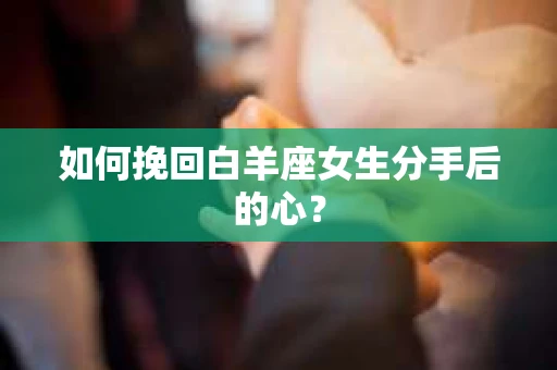 如何挽回白羊座女生分手后的心? 如何挽回白羊座女生分手后的心?