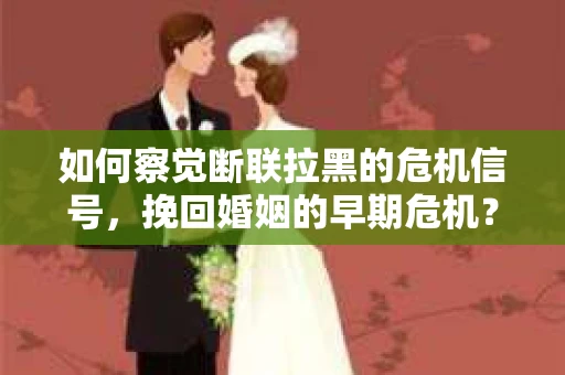 如何察觉断联拉黑的危机信号,挽回婚姻的早期危机? 如何察觉断联拉黑的危机信号,挽回婚姻的早期危机?