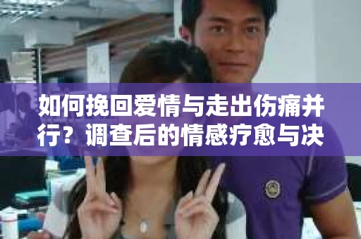 如何挽回爱情与走出伤痛并行？调查后的情感疗愈与决策指南