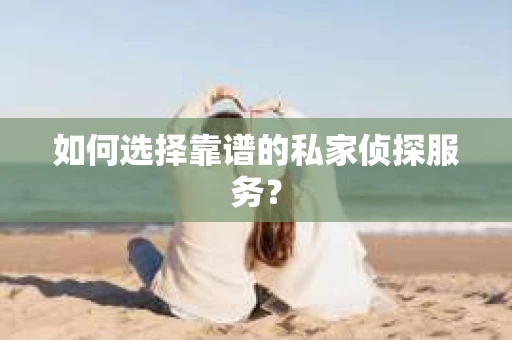 如何选择靠谱的私家侦探服务？