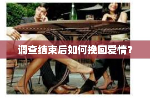 调查结束后如何挽回爱情? 调查结束后如何挽回爱情?