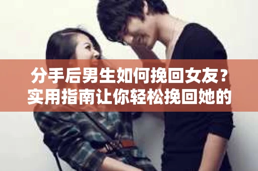 分手后男生如何挽回女友？实用指南让你轻松挽回她的心
