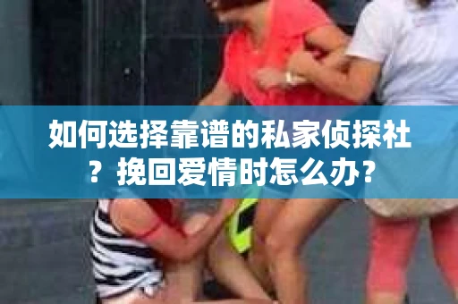 如何选择靠谱的私家侦探社?挽回爱情时怎么办? 如何选择靠谱的私家侦探社?挽回爱情时怎么办?