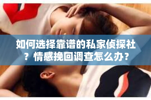 如何选择靠谱的私家侦探社?情感挽回调查怎么办? 如何选择靠谱的私家侦探社?情感挽回调查怎么办?