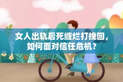 女人出轨后死缠烂打挽回,如何面对信任危机? 女人出轨后死缠烂打挽回,如何面对信任危机?