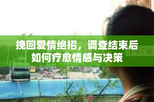 挽回爱情绝招,调查结束后如何疗愈情感与决策 挽回爱情绝招,调查结束后如何疗愈情感与决策