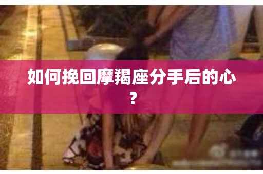 如何挽回摩羯座分手后的心? 如何挽回摩羯座分手后的心?
