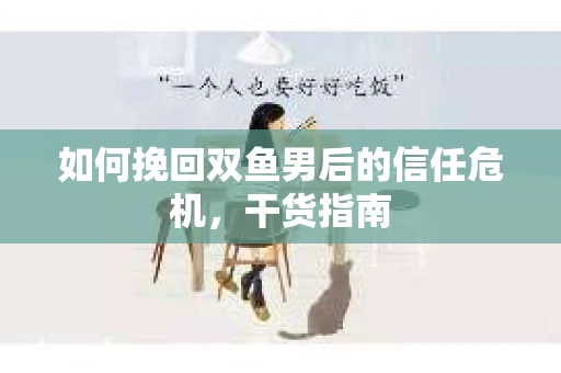 如何挽回双鱼男后的信任危机，干货指南