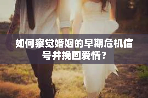 如何察觉婚姻的早期危机信号并挽回爱情？