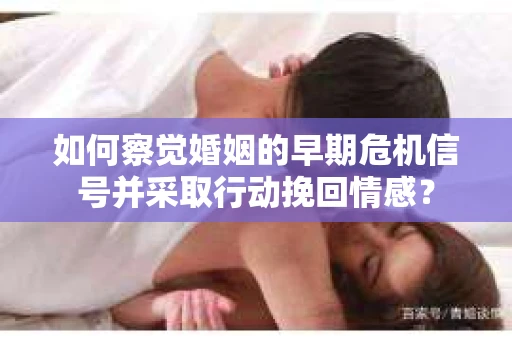 如何察觉婚姻的早期危机信号并采取行动挽回情感? 如何察觉婚姻的早期危机信号并采取行动挽回情感?