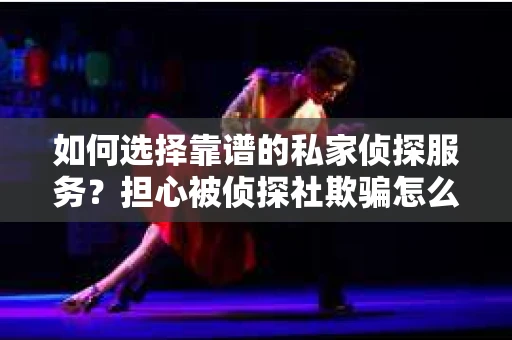 如何选择靠谱的私家侦探服务?担心被侦探社欺骗怎么办? 如何选择靠谱的私家侦探服务?担心被侦探社欺骗怎么办?