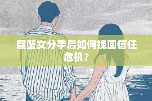 巨蟹女分手后如何挽回信任危机? 巨蟹女分手后如何挽回信任危机?