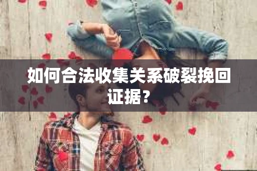 如何合法收集关系破裂挽回证据? 如何合法收集关系破裂挽回证据?