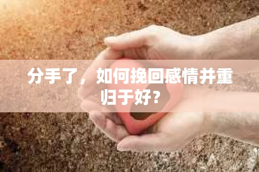 分手了,如何挽回感情并重归于好? 分手了,如何挽回感情并重归于好?