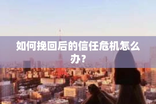 如何挽回后的信任危机怎么办? 如何挽回后的信任危机怎么办?
