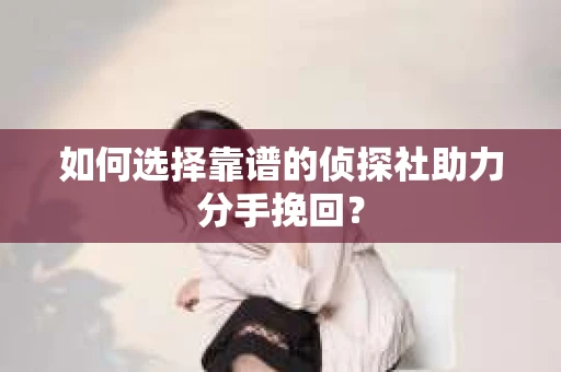 如何选择靠谱的侦探社助力分手挽回？