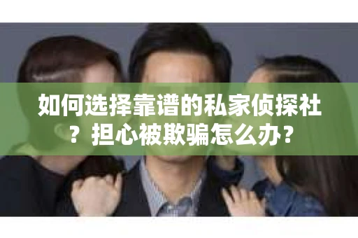 如何选择靠谱的私家侦探社?担心被欺骗怎么办? 如何选择靠谱的私家侦探社?担心被欺骗怎么办?