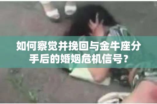 如何察觉并挽回与金牛座分手后的婚姻危机信号？