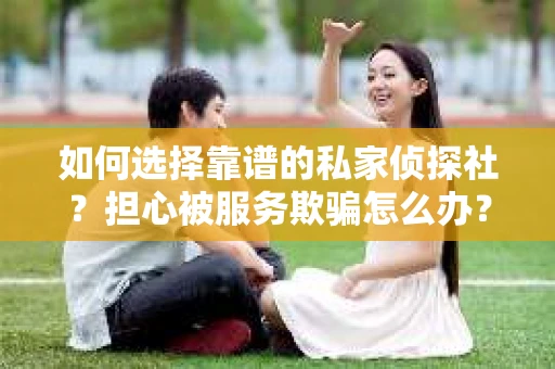 如何选择靠谱的私家侦探社？担心被服务欺骗怎么办？
