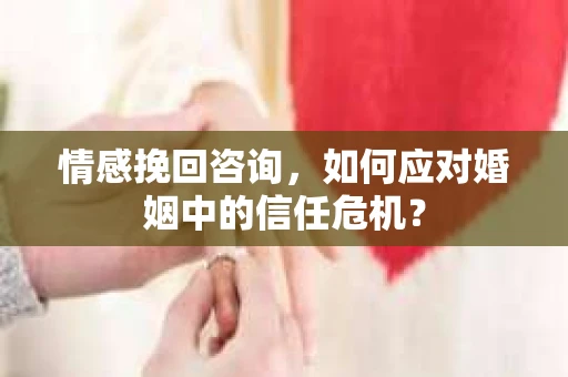 情感挽回咨询，如何应对婚姻中的信任危机？