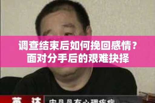 调查结束后如何挽回感情?面对分手后的艰难抉择 调查结束后如何挽回感情?面对分手后的艰难抉择