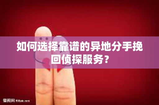 如何选择靠谱的异地分手挽回侦探服务? 如何选择靠谱的异地分手挽回侦探服务?