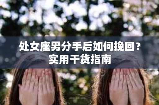 处女座男分手后如何挽回?实用干货指南 处女座男分手后如何挽回?实用干货指南
