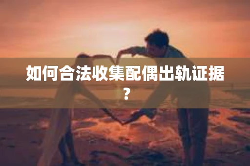 如何合法收集配偶出轨证据? 如何合法收集配偶出轨证据?