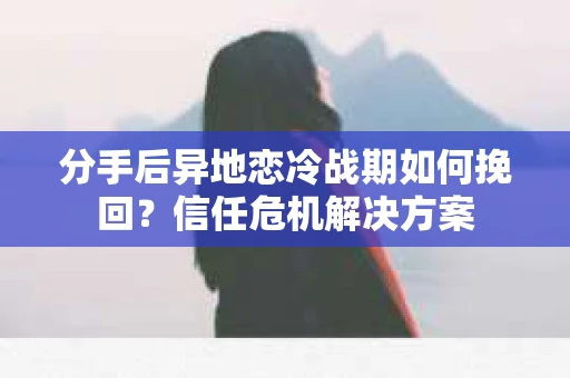 分手后异地恋冷战期如何挽回？信任危机解决方案