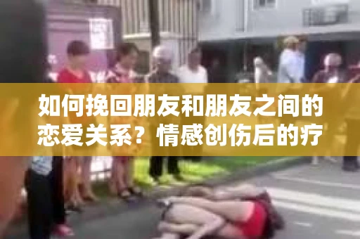 如何挽回朋友和朋友之间的恋爱关系？情感创伤后的疗愈与决策之路