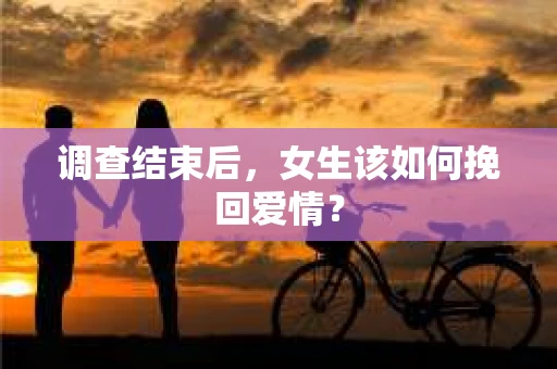 调查结束后,女生该如何挽回爱情? 调查结束后,女生该如何挽回爱情?