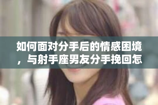 如何面对分手后的情感困境,与射手座男友分手挽回怎么办? 如何面对分手后的情感困境,与射手座男友分手挽回怎么办?
