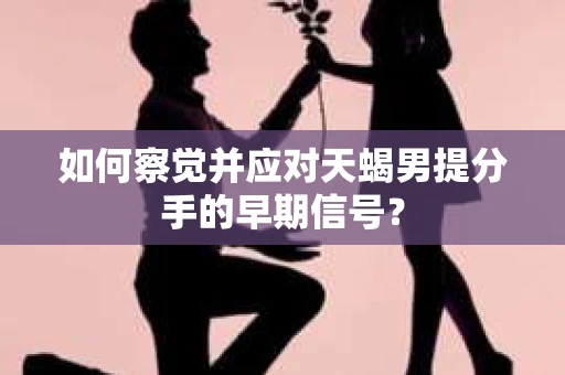 如何察觉并应对天蝎男提分手的早期信号? 如何察觉并应对天蝎男提分手的早期信号?