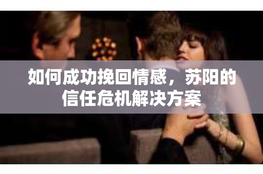 如何成功挽回情感，苏阳的信任危机解决方案