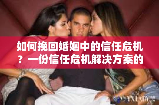 如何挽回婚姻中的信任危机？一份信任危机解决方案的干货指南