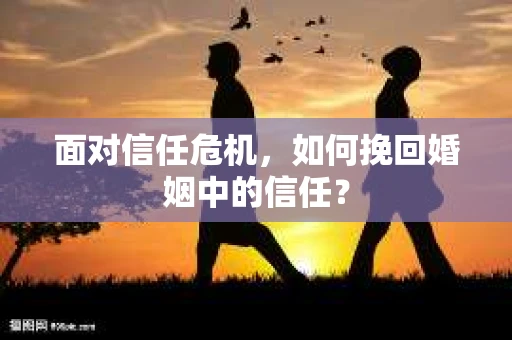 面对信任危机，如何挽回婚姻中的信任？