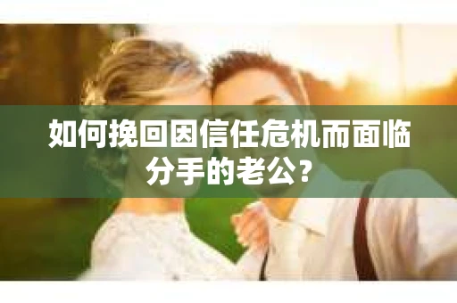 如何挽回因信任危机而面临分手的老公？