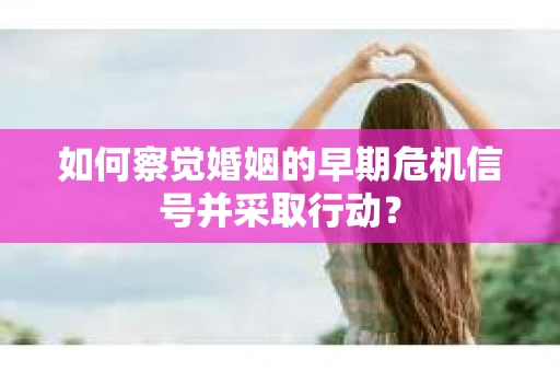如何察觉婚姻的早期危机信号并采取行动？