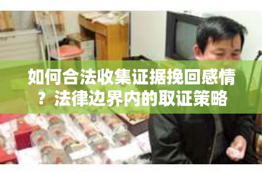 如何合法收集证据挽回感情？法律边界内的取证策略