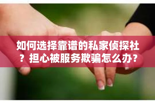 如何选择靠谱的私家侦探社？担心被服务欺骗怎么办？