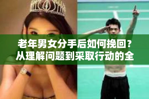 老年男女分手后如何挽回?从理解问题到采取行动的全面指南 老年男女分手后如何挽回?从理解问题到采取行动的全面指南