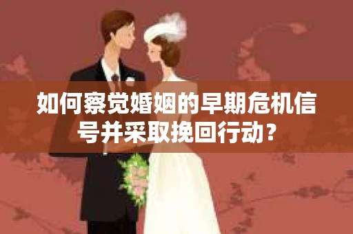 如何察觉婚姻的早期危机信号并采取挽回行动？