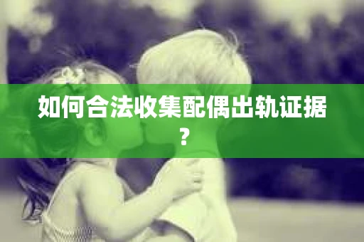 如何合法收集配偶出轨证据? 如何合法收集配偶出轨证据?