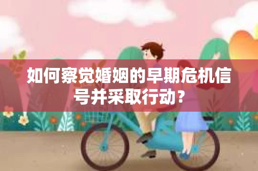 如何察觉婚姻的早期危机信号并采取行动？