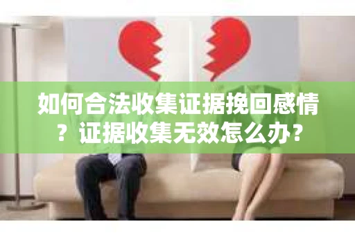 如何合法收集证据挽回感情？证据收集无效怎么办？