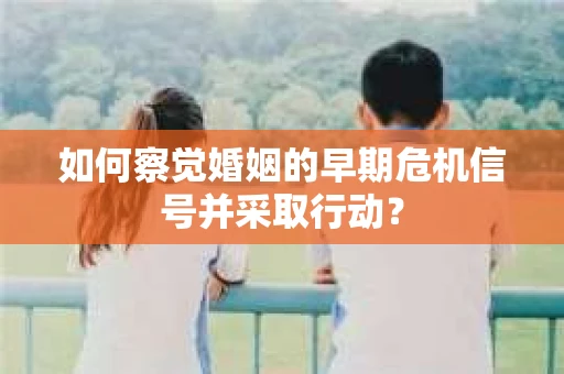 如何察觉婚姻的早期危机信号并采取行动? 如何察觉婚姻的早期危机信号并采取行动?