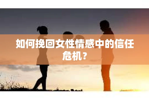 如何挽回女性情感中的信任危机? 如何挽回女性情感中的信任危机?