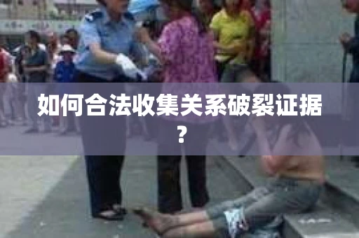 如何合法收集关系破裂证据？