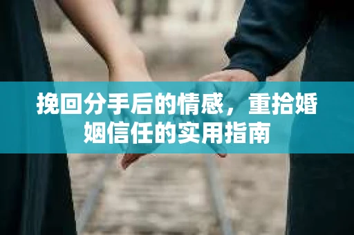 挽回分手后的情感,重拾婚姻信任的实用指南 挽回分手后的情感,重拾婚姻信任的实用指南
