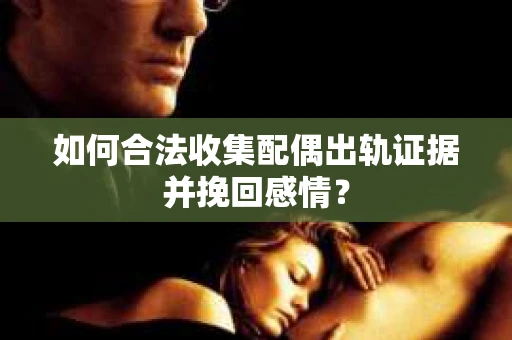 如何合法收集配偶出轨证据并挽回感情? 如何合法收集配偶出轨证据并挽回感情?